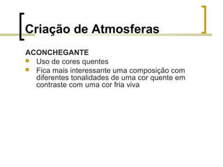 Criação de Atmosferas
ACONCHEGANTE
 Uso de cores quentes
 Fica mais interessante uma composição com
diferentes tonalidades de uma cor quente em
contraste com uma cor fria viva

 