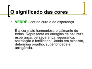 O significado das cores


VERDE - cor da cura e da esperança
É a cor mais harmoniosa e calmante de
todas. Representa as energias da natureza,
esperança, perseverança, segurança,
satisfação e fertilidade. Usada em excesso,
determina orgulho, superioridade e
arrogância.

 