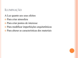 ILUMINAÇÃO
A Luz quanto aos seus efeitos
 Para criar atmosfera
 Para criar pontos de interesse
 Para modificar imperfeições arquitetônicas
 Para alterar as características dos materiais

 
