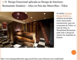 O Design Emocional aplicado ao Design de Interiores
Restaurante Temático – Alice no Pais das Maravilhas - Tókio


O estúdio Fantastic
Design Works Co.
realizou um projeto
muito interessante
recentemente, para um
restaurante de Tókio, se
trata do Alice in
Wonderland Restaurant
onde todo o design de
interior foi inspirado na
história

http://www.designontherocks.xpg.com.br/faca-suas-refeicoes-em-wonderland/

 
