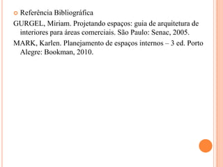 Referência Bibliográfica
GURGEL, Miriam. Projetando espaços: guia de arquitetura de
interiores para áreas comerciais. São Paulo: Senac, 2005.
MARK, Karlen. Planejamento de espaços internos – 3 ed. Porto
Alegre: Bookman, 2010.


 