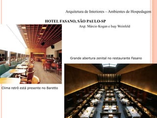 Arquitetura de Interiores – Ambientes de Hospedagem

HOTEL FASANO, SÃO PAULO-SP
Arqt. Márcio Kogan e Isay Weinfeld

Grande abertura zenital no restaurante Fasano

Clima retrô está presente no Baretto

 