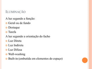 ILUMINAÇÃO
A luz segundo a função:
 Geral ou de fundo
 Destaque
 Tarefa
A luz segundo a orientação do facho
 Luz Direta
 Luz Indireta
 Luz Difusa
 Wall-washing
 Built-in (embutida em elementos do espaço)

 