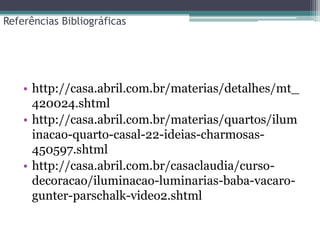 Referências Bibliográficas

• http://casa.abril.com.br/materias/detalhes/mt_
420024.shtml
• http://casa.abril.com.br/materias/quartos/ilum
inacao-quarto-casal-22-ideias-charmosas450597.shtml
• http://casa.abril.com.br/casaclaudia/cursodecoracao/iluminacao-luminarias-baba-vacarogunter-parschalk-video2.shtml

 