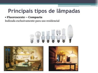 Principais tipos de lâmpadas
• Fluorescente – Compacta
Indicada exclusivamente para uso residencial

 