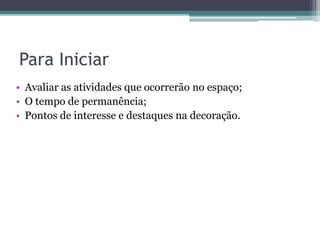Para Iniciar
• Avaliar as atividades que ocorrerão no espaço;
• O tempo de permanência;
• Pontos de interesse e destaques na decoração.

 