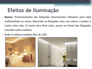 Efeitos de Iluminação
• Sanca: Posicionamento das lâmpadas fluorescentes tubulares para total
uniformidade na sanca. Intercalar as lâmpadas uma nas outras e manter o

reator entre elas. O reator deve ficar atrás, nunca na frente das lâmpadas
evitando assim sombras.
• Pode-se utilizar também fitas de LED

Sanca invertida

 