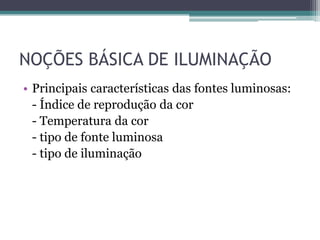 NOÇÕES BÁSICA DE ILUMINAÇÃO
• Principais características das fontes luminosas:
- Índice de reprodução da cor
- Temperatura da cor
- tipo de fonte luminosa
- tipo de iluminação

 