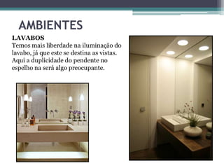 AMBIENTES
LAVABOS
Temos mais liberdade na iluminação do
lavabo, já que este se destina as vistas.
Aqui a duplicidade do pendente no
espelho na será algo preocupante.

 