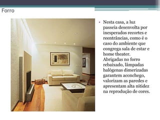 Forro
• Nesta casa, a luz
passeia desenvolta por
inesperados recortes e
reentrâncias, como é o
caso do ambiente que
congrega sala de estar e
home theater.
Abrigadas no forro
rebaixado, lâmpadas
halógenas dimerizadas
garantem aconchego,
valorizam as paredes e
apresentam alta nitidez
na reprodução de cores.

 
