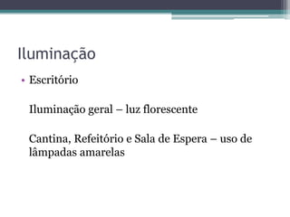 Iluminação
• Escritório
Iluminação geral – luz florescente
Cantina, Refeitório e Sala de Espera – uso de
lâmpadas amarelas

 