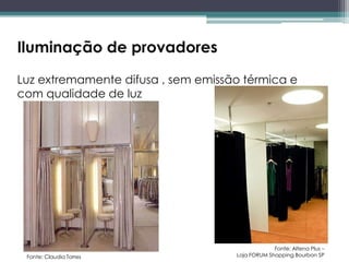 Iluminação de provadores
Luz extremamente difusa , sem emissão térmica e
com qualidade de luz

Fonte: Claudia Torres

Fonte: Altena Plus –
Loja FORUM Shopping Bourbon SP

 