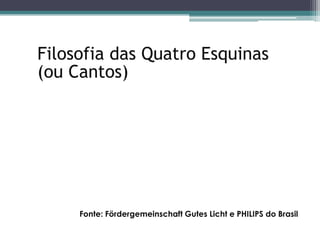 Filosofia das Quatro Esquinas
(ou Cantos)

Fonte: Fördergemeinschaft Gutes Licht e PHILIPS do Brasil

 