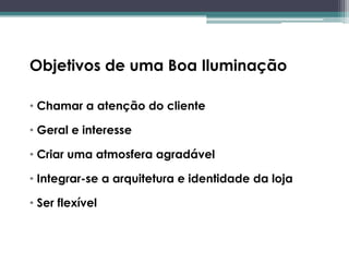 Objetivos de uma Boa Iluminação
• Chamar a atenção do cliente

• Geral e interesse
• Criar uma atmosfera agradável
• Integrar-se a arquitetura e identidade da loja
• Ser flexível

 