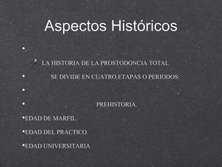 Aspectos Históricos
•.
LA HISTORIA DE LA PROSTODONCIA TOTAL

•

SE DIVIDE EN CUATRO ETAPAS O PERIODOS:

•
•
•EDAD DE MARFIL.
•EDAD DEL PRACTICO.

•EDAD UNIVERSITARIA

PREHISTORIA.

 