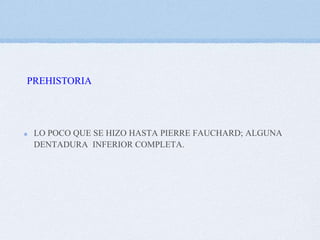 PREHISTORIA

LO POCO QUE SE HIZO HASTA PIERRE FAUCHARD; ALGUNA
DENTADURA INFERIOR COMPLETA.

 