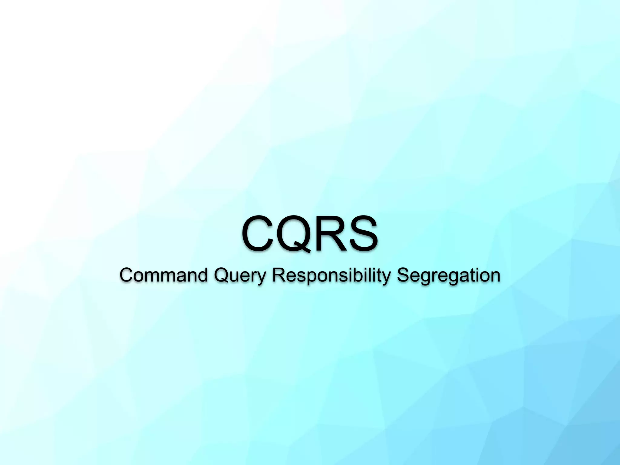 CQRS
Command Query Responsibility Segregation