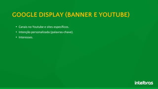GOOGLE DISPLAY (BANNER E YOUTUBE)
• Canais no Youtube e sites específicos.
• Intenção personalizada (palavras-chave).
• Interesses.
 