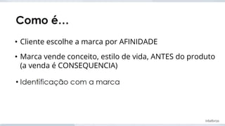 • Cliente escolhe a marca por AFINIDADE
• Marca vende conceito, estilo de vida, ANTES do produto
(a venda é CONSEQUENCIA)
 