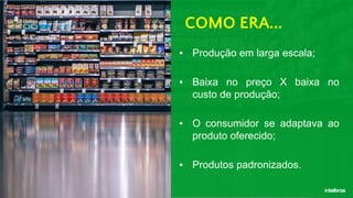 ▪ Produção em larga escala;
▪ Baixa no preço X baixa no
custo de produção;
▪ O consumidor se adaptava ao
produto oferecido;
▪ Produtos padronizados.
COMO ERA...
 