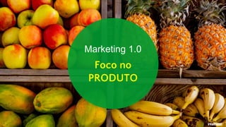 Marketing 1.0
Foco no
PRODUTO
 