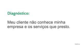 Diagnóstico:
Meu cliente não conhece minha
empresa e os serviços que presto.
 