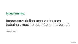 Investimento:
Importante: defina uma verba para
trabalhar, mesmo que não tenha verba*.
*hora/trabalho
 