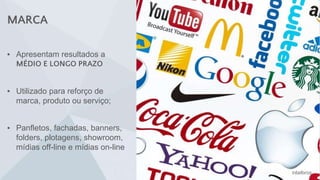 MARCA
▪ Apresentam resultados a
MÉDIO E LONGO PRAZO
▪ Utilizado para reforço de
marca, produto ou serviço;
▪ Panfletos, fachadas, banners,
folders, plotagens, showroom,
mídias off-line e mídias on-line
 
