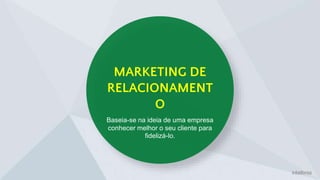 MARKETING DE
RELACIONAMENT
O
Baseia-se na ideia de uma empresa
conhecer melhor o seu cliente para
fidelizá-lo.
 
