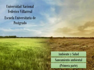 Ambiente y Salud
Saneamiento ambiental
Universidad Nacional
Federico Villarreal
Escuela Universitaria de
Postgrado
(Primera parte)
 