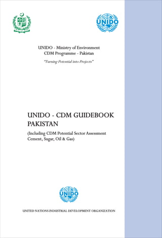 UNIDO - Ministry of Environment
CDM Programme - Pakistan
(Including CDM Potential Sector Assessment
Cement, Sugar, Oil & Gas)
UNIDO - CDM GUIDEBOOK
PAKISTAN
 