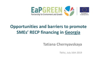 Opportunities and barriers to promote
SMEs’ RECP financing in Georgia
Tatiana Chernyavskaya
Tbilisi, July 16th 2019
 