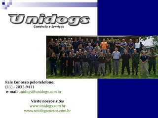 Fale Conosco pelo telefone:
(11) - 2035-9411
e-mail unidogs@unidogs.com.br
Visite nossos sites
www.unidogs.com.br
www.unidogscursos.com.br
 