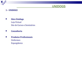 UNIDOGS
1 – UNIDOGS
 Sites Unidogs
Loja Virtual
Site de Cursos e Seminários
 Consultoria
 Produtos Profissionais
Uniformes
Espargidores
 