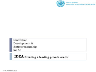 IDEA Creating a leading private sector 
Innovation 
Development & 
Entrepreneurship 
for All 
To be piloted in LDCs  