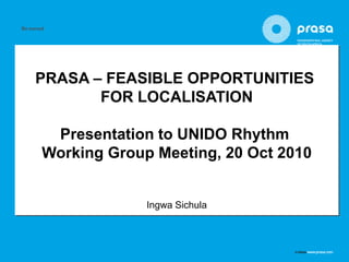 PRASA – FEASIBLE OPPORTUNITIES
       FOR LOCALISATION

 Presentation to UNIDO Rhythm
Working Group Meeting, 20 Oct 2010


             Ingwa Sichula
 