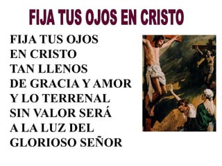FIJA TUS OJOS 
EN CRISTO 
TAN LLENOS 
DE GRACIA Y AMOR 
Y LO TERRENAL 
SIN VALOR SERÁ 
A LA LUZ DEL 
GLORIOSO SEÑOR 
