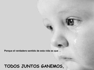 Porque el verdadero sentido de esta vida es que  … TODOS JUNTOS GANEMOS, 
