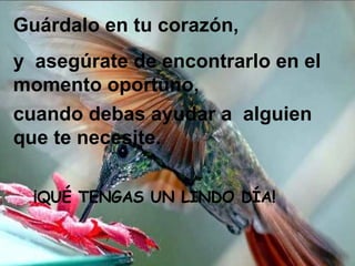 Guárdalo en tu corazón, y  asegúrate de encontrarlo en el momento oportuno, cuando debas ayudar a   alguien que te necesite.   ¡QUÉ TENGAS UN LINDO DÍA! 