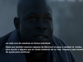 no cada uno de nosotros en forma individual. Ojalá que también seamos capaces de disminuir el paso o cambiar el  rumbo, para ayudar a alguien que en cierto momento de su vida   tropezo y que necesita de ayuda para continuar.   