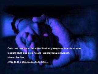 Creo que nos hace  falta disminuir el paso y cambiar de rumbo  y sobre todo que esto no sea  un proyecto individual,  sino colectivo,  entre todos seguro que podemos...   