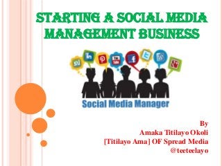 STARTING A SOCIAL MEDIA
MANAGEMENT BUSINESS
By
Amaka Titilayo Okoli
[Titilayo Ama] OF Spread Media
@teeteelayo
 