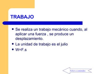 TRABAJO Se realiza un trabajo mecánico cuando, al aplicar una fuerza , se produce un desplazamiento. La unidad de trabajo es el julio W=F.s Volver a contenidos 