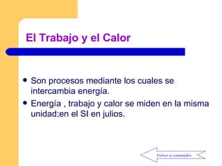 El Trabajo y el Calor Son procesos mediante los cuales se intercambia energía. Energía , trabajo y calor se miden en la misma unidad;en el SI en julios. Volver a contenidos 