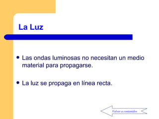 La Luz Las ondas luminosas no necesitan un medio material para propagarse. La luz se propaga en línea recta. Volver a contenidos 