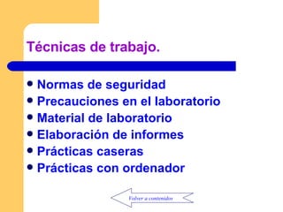 Técnicas de trabajo. Normas de seguridad   Precauciones en el laboratorio Material de laboratorio Elaboración de informes  Prácticas caseras Prácticas con ordenador Volver a contenidos 