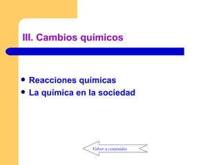 III. Cambios químicos Reacciones químicas La química en la sociedad Volver a contenidos 