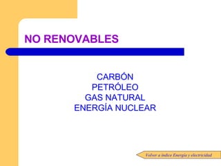 NO RENOVABLES CARBÓN PETRÓLEO GAS NATURAL ENERGÍA NUCLEAR Volver a índice Energía y electricidad 