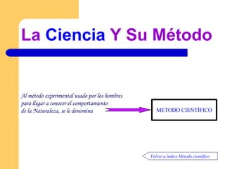 La  Ciencia  Y Su Método Volver a índice Método científico Al método experimental usado por los hombres  para llegar a conocer el comportamiento  de la Naturaleza, se le denomina  METODO CIENTÍFICO 