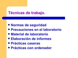 Técnicas de trabajo. Normas de seguridad   Precauciones en el laboratorio Material de laboratorio Elaboración de informes  Prácticas caseras Prácticas con ordenador 